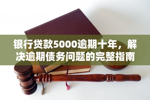 银行贷款5000逾期十年，解决逾期债务问题的完整指南