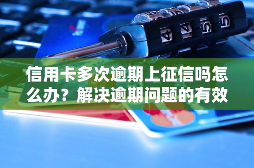 信用卡多次逾期上征信吗怎么办？解决逾期问题的有效方法分享