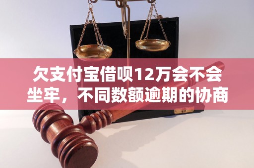 欠支付宝借呗12万会不会坐牢，不同数额逾期的协商还款经验分享