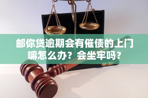 邮你贷逾期会有催债的上门嘛怎么办？会坐牢吗？