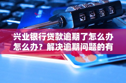 兴业银行贷款逾期了怎么办怎么办？解决逾期问题的有效方法分享