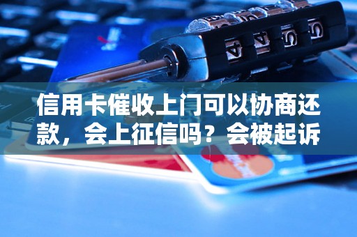 信用卡催收上门可以协商还款，会上征信吗？会被起诉吗？