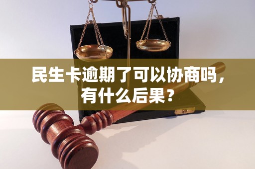 民生卡逾期了可以协商吗，有什么后果？