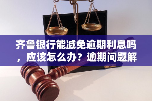 齐鲁银行能减免逾期利息吗，应该怎么办？逾期问题解决办法