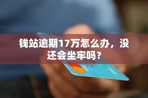 钱站逾期17万怎么办，没还会坐牢吗？