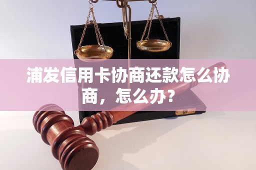 浦发信用卡协商还款怎么协商，怎么办？