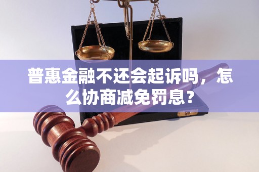 普惠金融不还会起诉吗，怎么协商减免罚息？