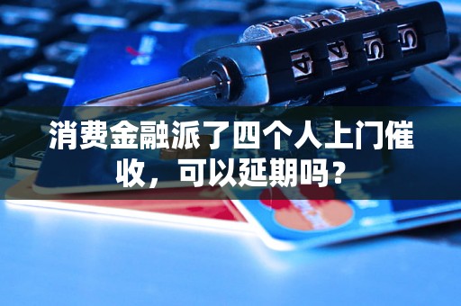 消费金融派了四个人上门催收，可以延期吗？