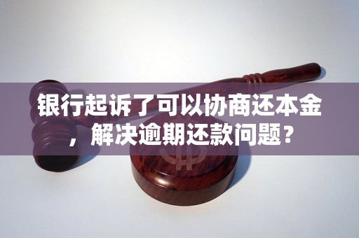 银行起诉了可以协商还本金，解决逾期还款问题？