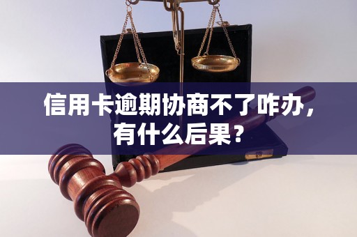 信用卡逾期协商不了咋办，有什么后果？