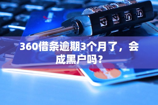 360借条逾期3个月了，会成黑户吗？