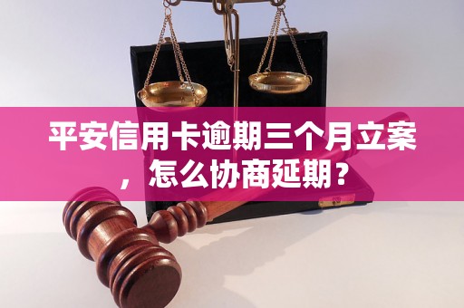 平安信用卡逾期三个月立案，怎么协商延期？