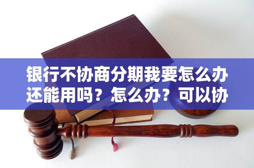 银行不协商分期我要怎么办还能用吗？怎么办？可以协商还本金吗？