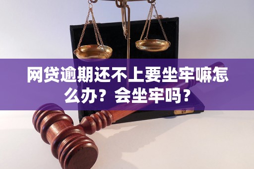 网贷逾期还不上要坐牢嘛怎么办？会坐牢吗？