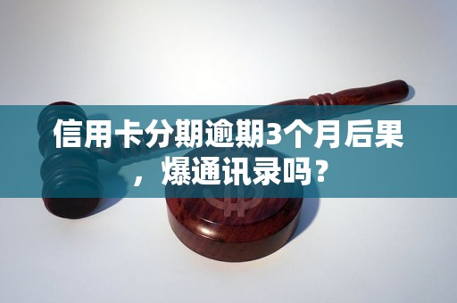 信用卡分期逾期3个月后果，爆通讯录吗？