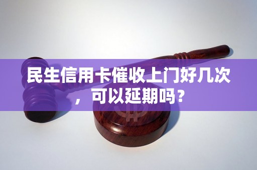 民生信用卡催收上门好几次，可以延期吗？