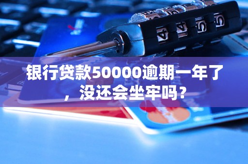 银行贷款50000逾期一年了，没还会坐牢吗？