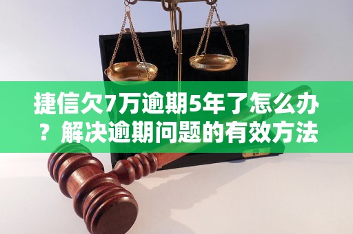 捷信欠7万逾期5年了怎么办？解决逾期问题的有效方法分享