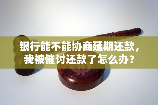 银行能不能协商延期还款，我被催讨还款了怎么办？