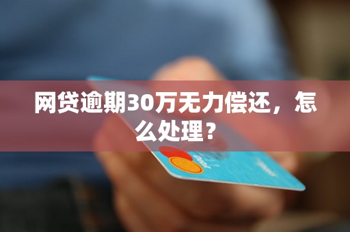 网贷逾期30万无力偿还，怎么处理？