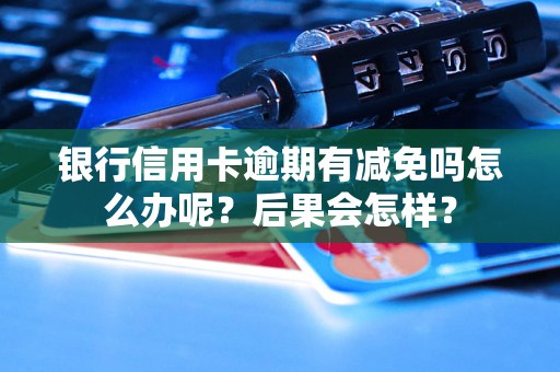 银行信用卡逾期有减免吗怎么办呢？后果会怎样？