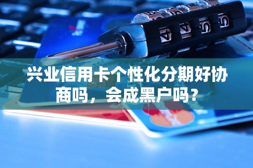 兴业信用卡个性化分期好协商吗，会成黑户吗？