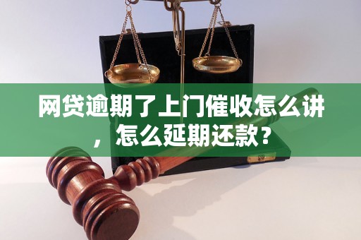 网贷逾期了上门催收怎么讲，怎么延期还款？