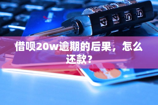 借呗20w逾期的后果，怎么还款？