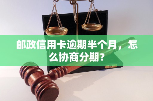 邮政信用卡逾期半个月，怎么协商分期？