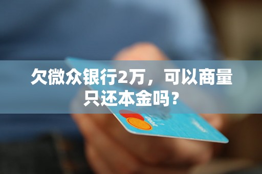 欠微众银行2万，可以商量只还本金吗？