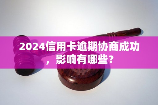 2024信用卡逾期协商成功，影响有哪些？