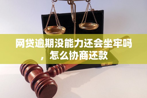 网贷逾期没能力还会坐牢吗，怎么协商还款