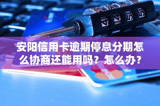 安阳信用卡逾期停息分期怎么协商还能用吗？怎么办？可以协商还本金吗？