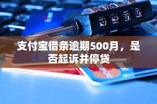 支付宝借条逾期500月，是否起诉并停贷