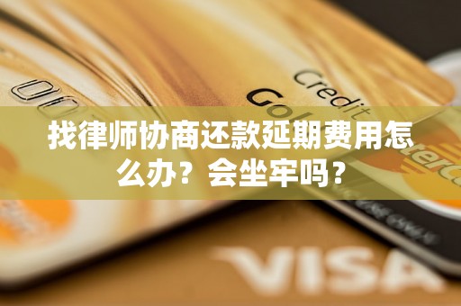 找律师协商还款延期费用怎么办？会坐牢吗？