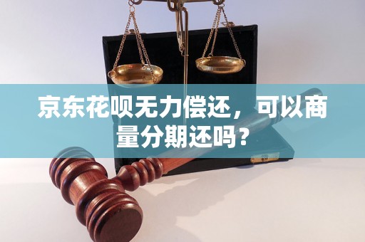 京东花呗无力偿还，可以商量分期还吗？