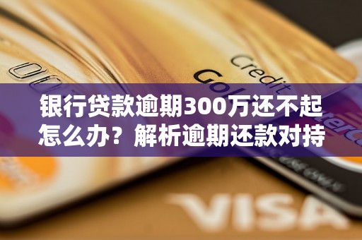 银行贷款逾期300万还不起怎么办？解析逾期还款对持卡人的影响