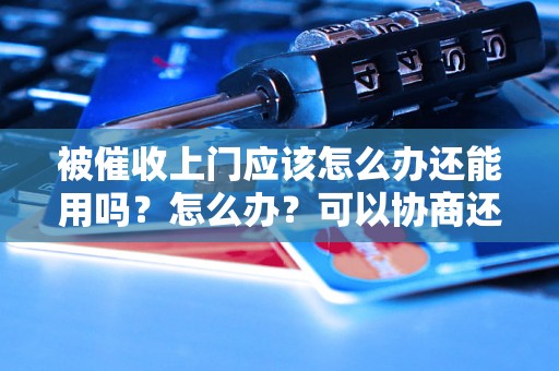 被催收上门应该怎么办还能用吗？怎么办？可以协商还本金吗？