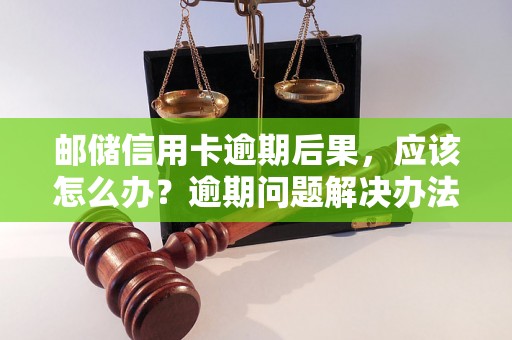 邮储信用卡逾期后果，应该怎么办？逾期问题解决办法