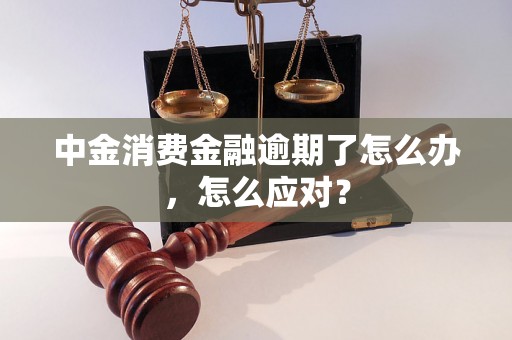 中金消费金融逾期了怎么办，怎么应对？