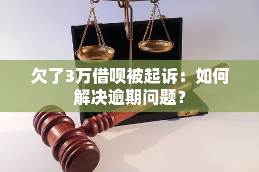 欠了3万借呗被起诉：如何解决逾期问题？