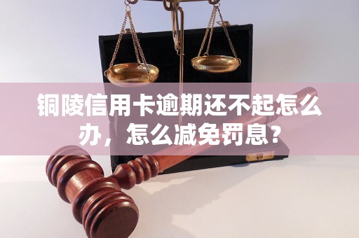 铜陵信用卡逾期还不起怎么办，怎么减免罚息？