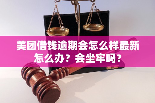 美团借钱逾期会怎么样最新怎么办？会坐牢吗？