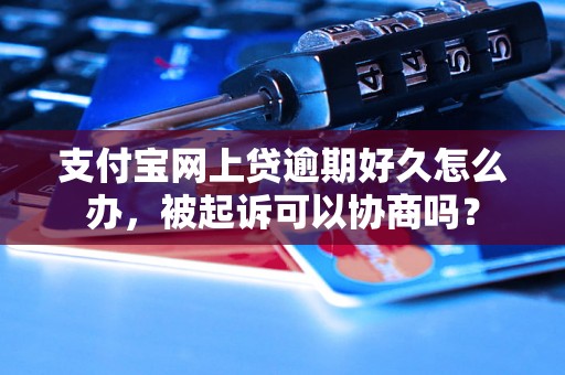 支付宝网上贷逾期好久怎么办，被起诉可以协商吗？