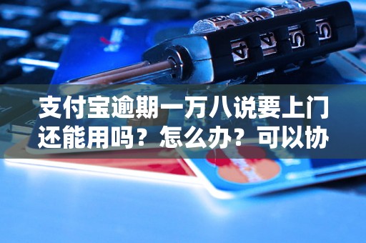 支付宝逾期一万八说要上门还能用吗？怎么办？可以协商还本金吗？