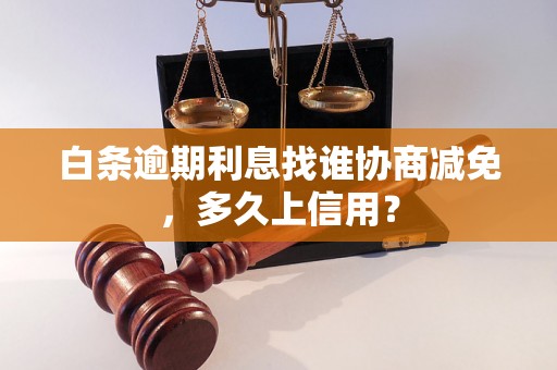 白条逾期利息找谁协商减免，多久上信用？