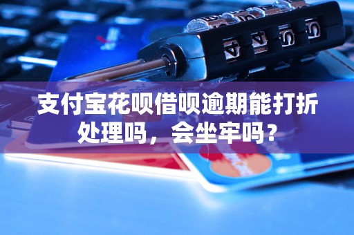 支付宝花呗借呗逾期能打折处理吗，会坐牢吗？