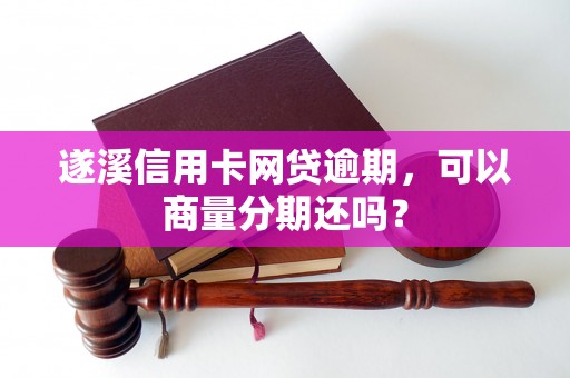 遂溪信用卡网贷逾期，可以商量分期还吗？