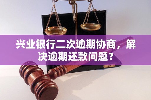 兴业银行二次逾期协商，解决逾期还款问题？