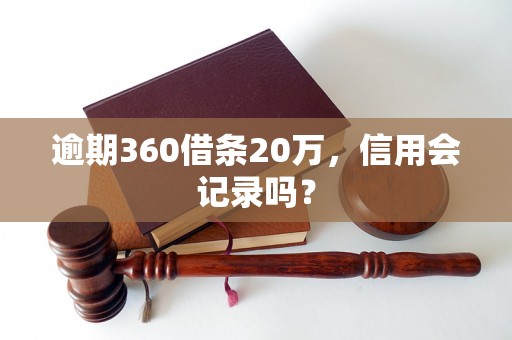 逾期360借条20万，信用会记录吗？